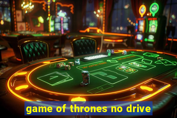 game of thrones no drive