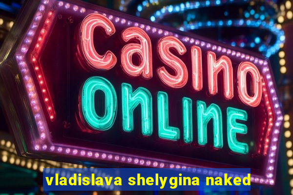 vladislava shelygina naked