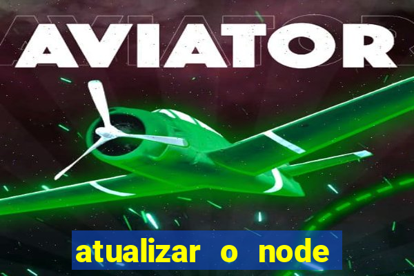 atualizar o node no windows